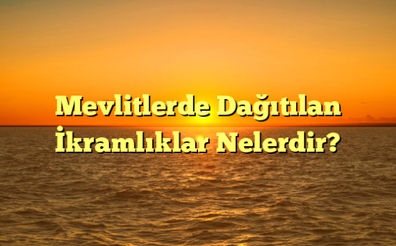 Mevlitlerde Dağıtılan İkramlıklar Nelerdir?